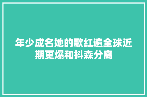 年少成名她的歌红遍全球近期更爆和抖森分离