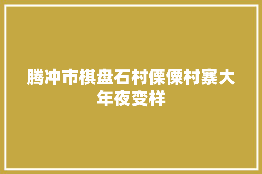 腾冲市棋盘石村傈僳村寨大年夜变样