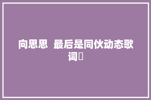 向思思  最后是同伙动态歌词♪ 休闲娱乐