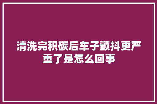 清洗完积碳后车子颤抖更严重了是怎么回事