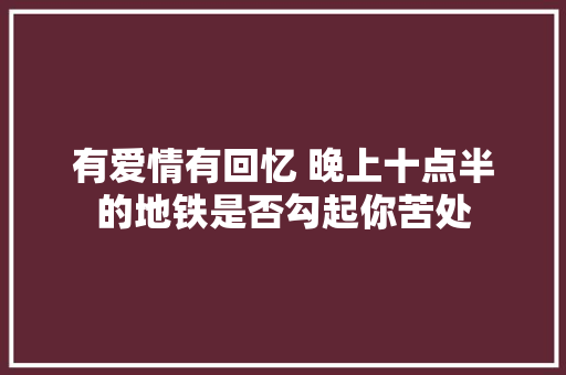 有爱情有回忆 晚上十点半的地铁是否勾起你苦处