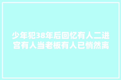 少年犯38年后回忆有人二进宫有人当老板有人已悄然离世 休闲娱乐