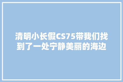 清明小长假CS75带我们找到了一处宁静美丽的海边