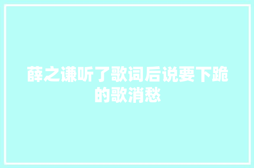 薛之谦听了歌词后说要下跪的歌消愁