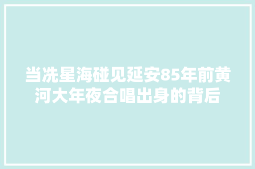 当冼星海碰见延安85年前黄河大年夜合唱出身的背后