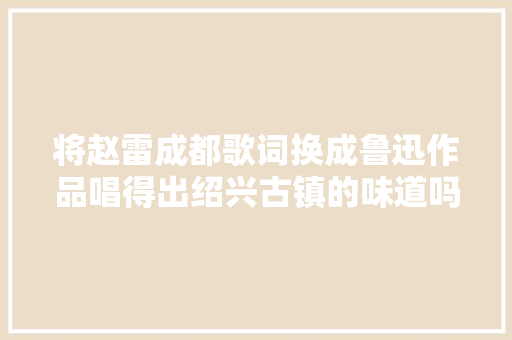 将赵雷成都歌词换成鲁迅作品唱得出绍兴古镇的味道吗