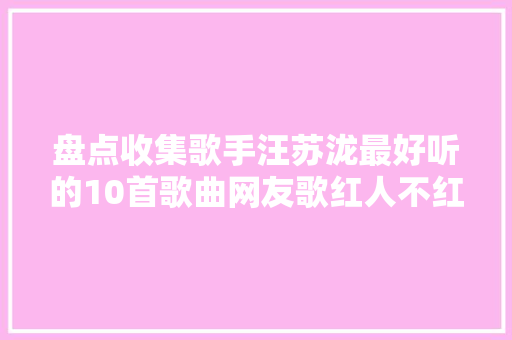 盘点收集歌手汪苏泷最好听的10首歌曲网友歌红人不红心疼
