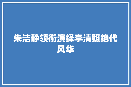 朱洁静领衔演绎李清照绝代风华