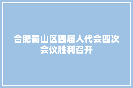 合肥蜀山区四届人代会四次会议胜利召开