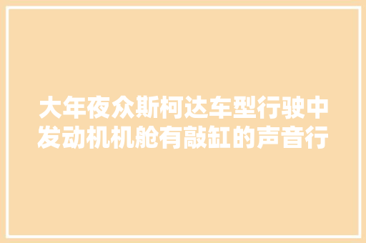 大年夜众斯柯达车型行驶中发动机机舱有敲缸的声音行驶中异响