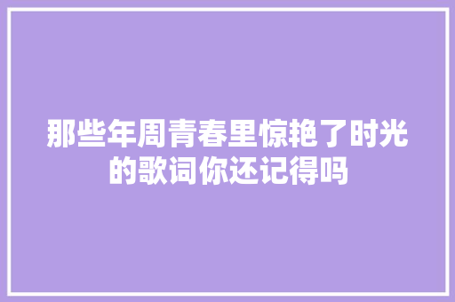 那些年周青春里惊艳了时光的歌词你还记得吗
