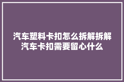 汽车塑料卡扣怎么拆解拆解汽车卡扣需要留心什么