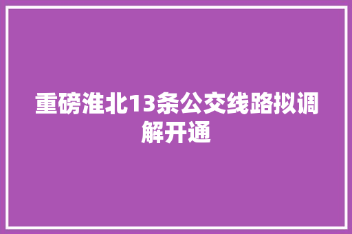 重磅淮北13条公交线路拟调解开通