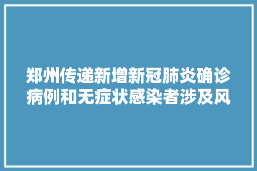 郑州传递新增新冠肺炎确诊病例和无症状感染者涉及风险点位
