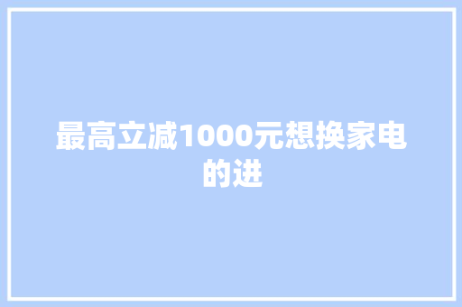 最高立减1000元想换家电的进