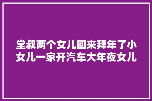 堂叔两个女儿回来拜年了小女儿一家开汽车大年夜女儿一家骑摩托车