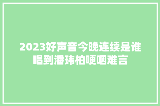 2023好声音今晚连续是谁唱到潘玮柏哽咽难言