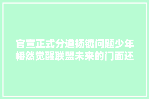 官宣正式分道扬镳问题少年幡然觉醒联盟未来的门面还得是你