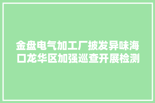 金盘电气加工厂披发异味海口龙华区加强巡查开展检测