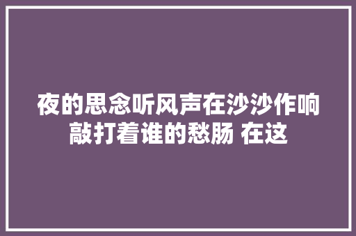 夜的思念听风声在沙沙作响敲打着谁的愁肠 在这