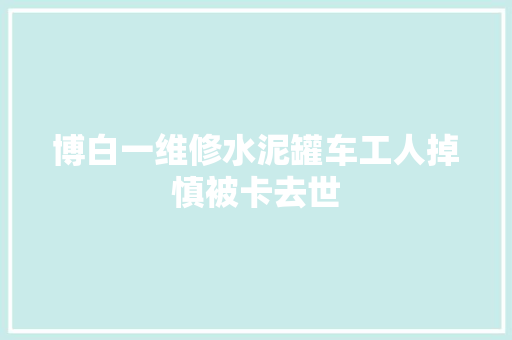 博白一维修水泥罐车工人掉慎被卡去世