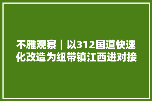 不雅观察｜以312国道快速化改造为纽带镇江西进对接南京