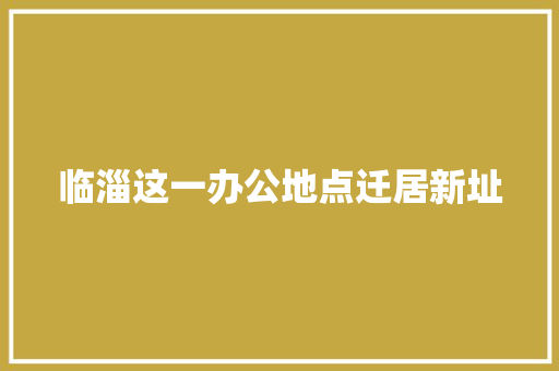 临淄这一办公地点迁居新址 汽车知识