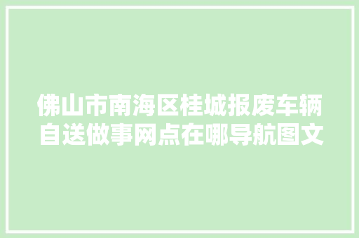 佛山市南海区桂城报废车辆自送做事网点在哪导航图文指引看这里 汽车知识