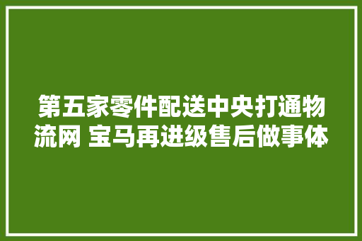 第五家零件配送中央打通物流网 宝马再进级售后做事体系