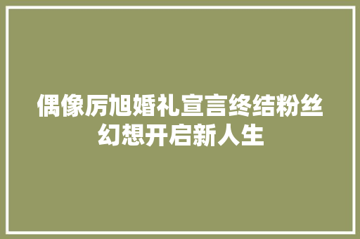 偶像厉旭婚礼宣言终结粉丝幻想开启新人生