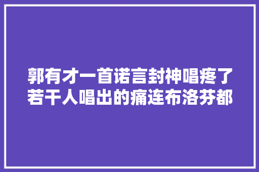 郭有才一首诺言封神唱疼了若干人唱出的痛连布洛芬都止不了