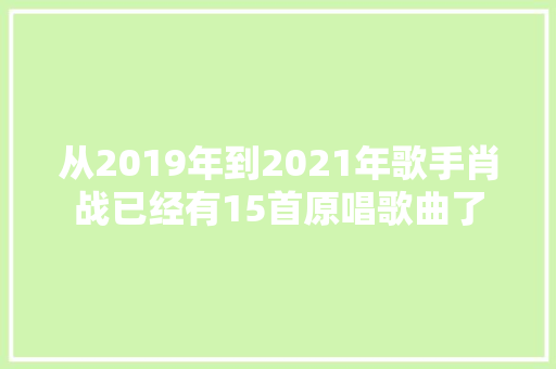 从2019年到2021年歌手肖战已经有15首原唱歌曲了