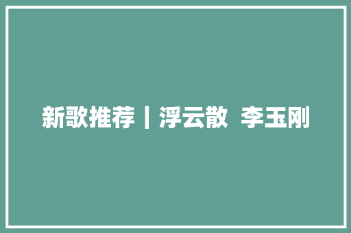 新歌推荐｜浮云散  李玉刚