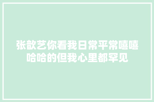 张歆艺你看我日常平常嘻嘻哈哈的但我心里都罕见