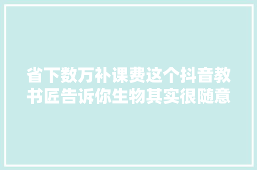 省下数万补课费这个抖音教书匠告诉你生物其实很随意马虎