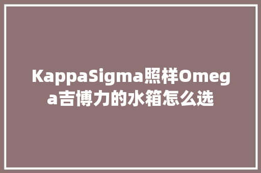 KappaSigma照样Omega吉博力的水箱怎么选