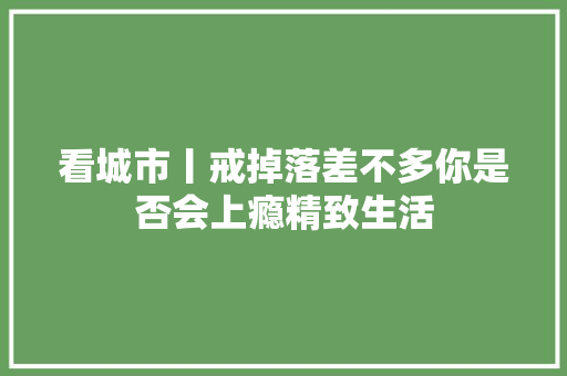 看城市丨戒掉落差不多你是否会上瘾精致生活