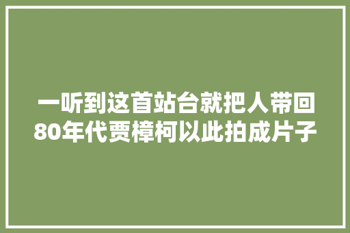 一听到这首站台就把人带回80年代贾樟柯以此拍成片子 休闲娱乐