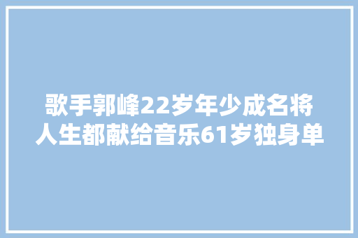 歌手郭峰22岁年少成名将人生都献给音乐61岁独身单身看缘分
