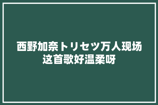 西野加奈トリセツ万人现场这首歌好温柔呀