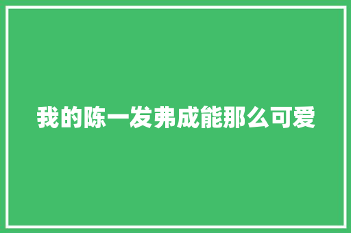 我的陈一发弗成能那么可爱
