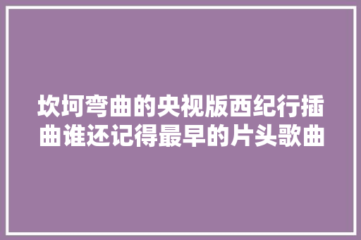 坎坷弯曲的央视版西纪行插曲谁还记得最早的片头歌曲