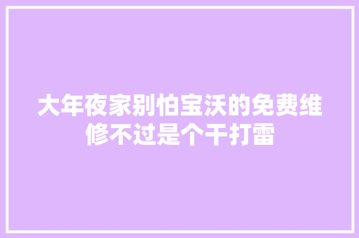 大年夜家别怕宝沃的免费维修不过是个干打雷