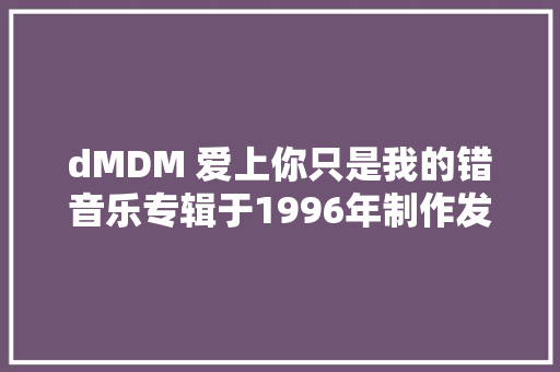 dMDM 爱上你只是我的错音乐专辑于1996年制作发行