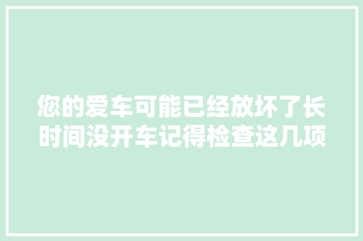 您的爱车可能已经放坏了长时间没开车记得检查这几项