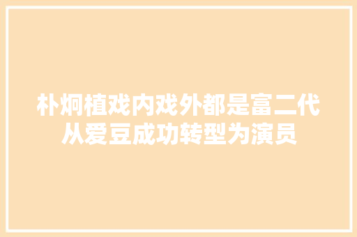 朴炯植戏内戏外都是富二代从爱豆成功转型为演员