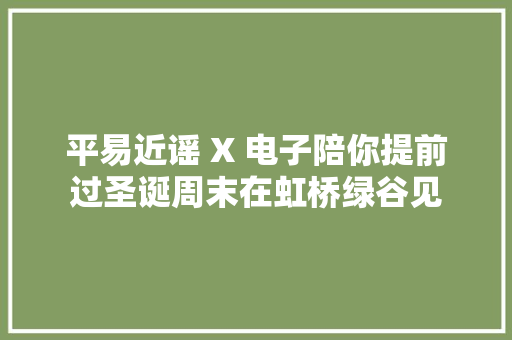 平易近谣 X 电子陪你提前过圣诞周末在虹桥绿谷见