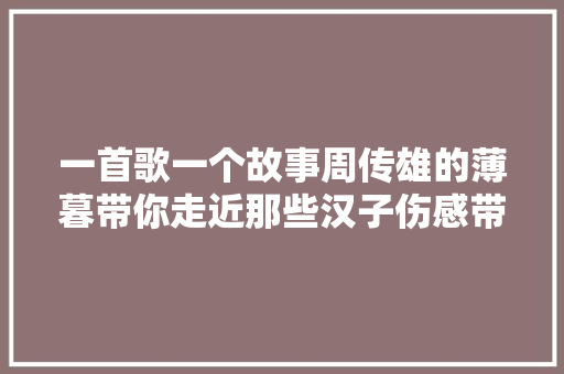 一首歌一个故事周传雄的薄暮带你走近那些汉子伤感带世界