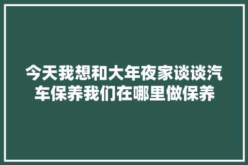 今天我想和大年夜家谈谈汽车保养我们在哪里做保养