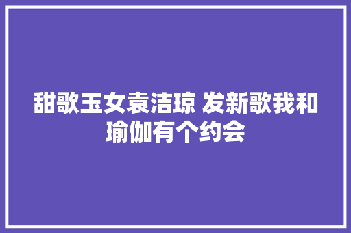 甜歌玉女袁洁琼 发新歌我和瑜伽有个约会